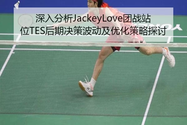 深入分析JackeyLove团战站位TES后期决策波动及优化策略探讨