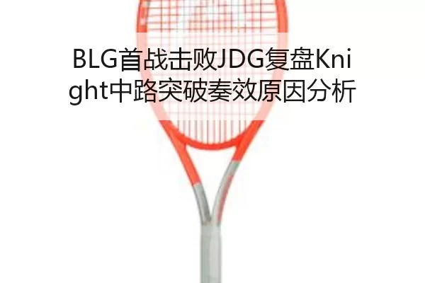 BLG首战击败JDG复盘Knight中路突破奏效原因分析
